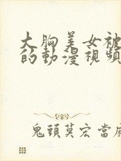 大胸美女被揉胸的动漫视频