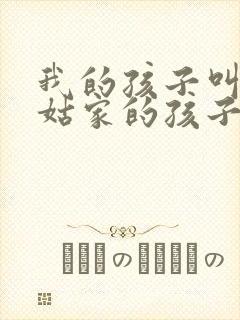 我的孩子叫我姑姑家的孩子叫什么