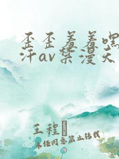 歪歪羞羞嘿咻汗汗av禁漫天堂