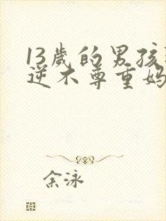 13岁的男孩叛逆不尊重妈妈