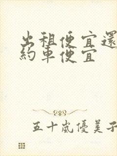 出租便宜还是网约车便宜 出租便宜还是网约车便宜