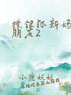朴银狐新妈妈的朋友2