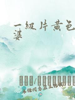 一级片黄色老太婆 一级片黄色老太婆