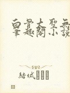 白骨大圣无弹窗笔趣阁小说
