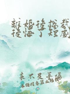 离婚后总裁老婆后悔了短剧免费看