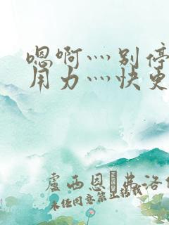 嗯啊灬别停啊灬用力灬快更新时间