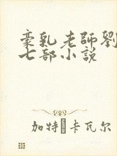 豪乳老师刘艳第七部小说