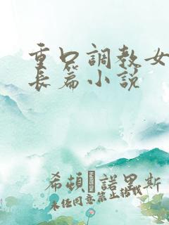 重口调教女虐女长篇小说