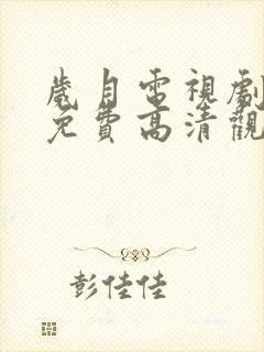 岁月电视剧全集免费高清观看完整版 岁月电视剧全集免费高清观看完整版