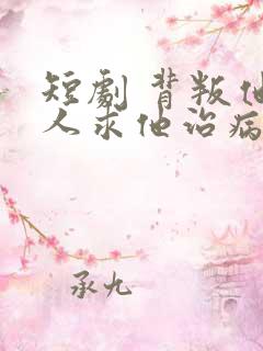 短剧 背叛他的人求他治病