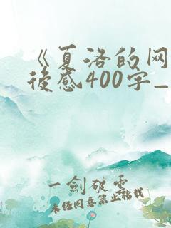 《夏洛的网》读后感400字_读后感 《夏洛的网》读后感400字_读后感
