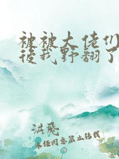 被被大佬们团宠后我野翻了漫画