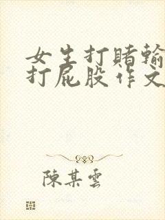 女生打赌输了被打屁股作文