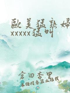 欧美猛熟妇老色xxxxx猛叫