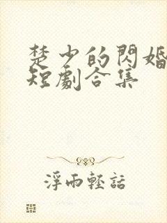 楚少的闪婚甜妻短剧合集