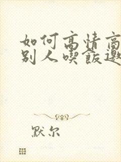 如何高情商回复别人吃饭邀请