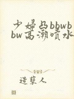 少妇凸bbwbbw高潮喷水图