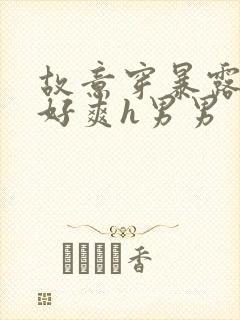 故意穿暴露被强好爽h男男