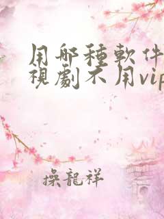 用哪种软件看电视剧不用vip