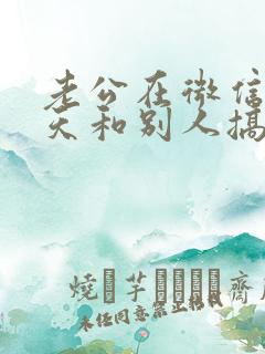 老公在微信上聊天和别人搞暧昧
