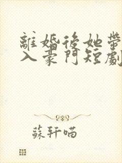 离婚后她带崽嫁入豪门短剧 林梦