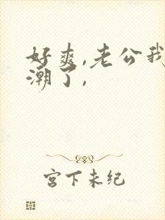 好爽,老公我高潮了,