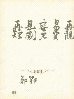 再见容易再爱难短剧免费观看