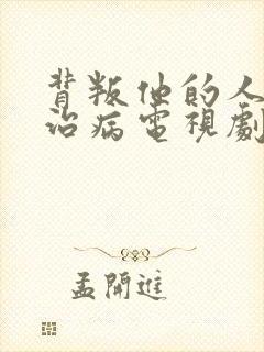 背叛他的人求他治病电视剧免费观看
