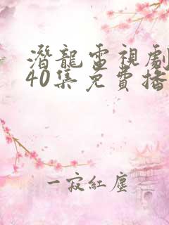 潜龙电视剧全集40集免费播放西瓜