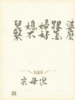 儿媳妇跟婆婆关系不好怎么办