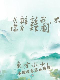 《谁说我,不爱你》短剧
