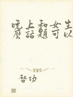 晚上和女生聊什么话题可以增进感情