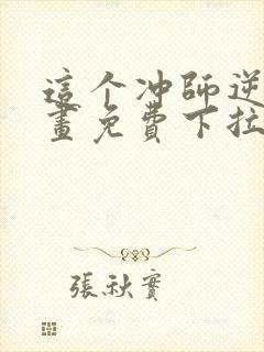这个冲师逆徒漫画免费下拉式