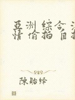 亚洲 综合 激情 偷拍 自拍