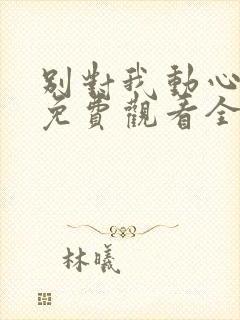 别对我动心短剧免费观看全集高清版