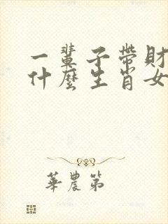 一辈子带财的属什么生肖女人