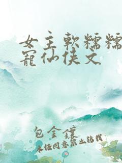 女主软糯糯的甜宠仙侠文