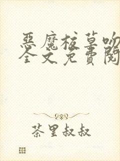 恶魔校草吻上瘾全文免费阅读 恶魔校草吻上瘾全文免费阅读