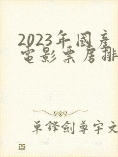 2023年国产电影票房排行榜