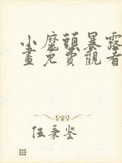 小魔头暴露啦漫画免费观看下拉式