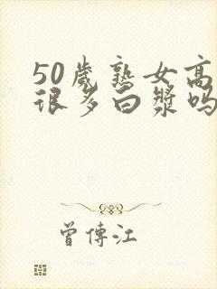 50岁熟女高潮很多白浆吗