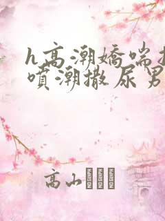 h高潮娇喘抽搐喷潮撒尿男女