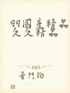 99国产精品久久久精品 99国产精品久久久精品