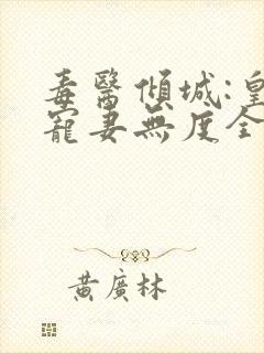 毒医倾城:皇叔宠妻无度全集阅读
