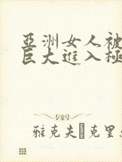 亚洲女人被黑人巨大进入极品视频