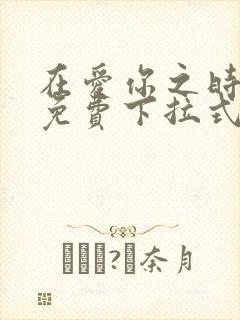 在爱你之时漫画免费下拉式阅读