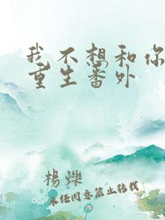 我不想和你一起重生番外