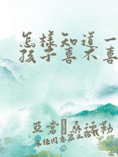 怎样知道一个女孩子喜不喜欢你