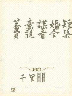 蓄意谋婚短剧免费观看全集高清版