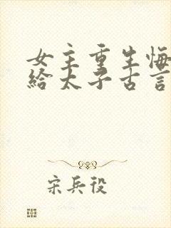 女主重生悔过嫁给太子古言